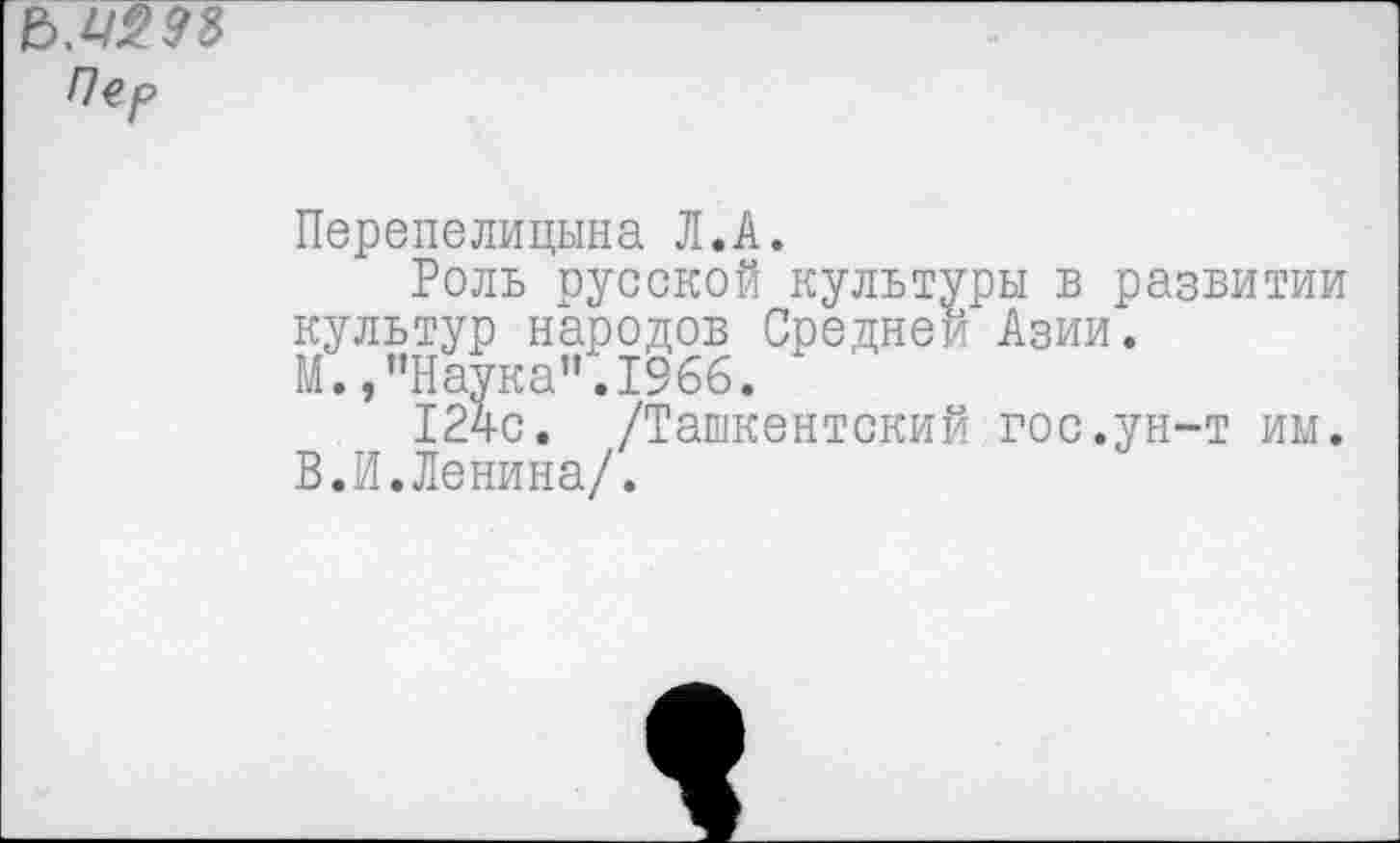 ﻿Перепелицына Л.А.
Роль русской культуры в развитии культур народов Средней Азии.
М.,"Наука".1966.
124с. /Ташкентский гос.ун-т им. В.И.Ленина/.